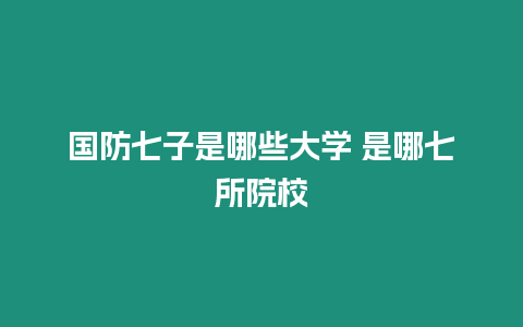 國(guó)防七子是哪些大學(xué) 是哪七所院校