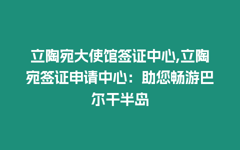 立陶宛大使館簽證中心,立陶宛簽證申請中心：助您暢游巴爾干半島