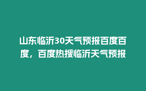 山東臨沂30天氣預(yù)報(bào)百度百度，百度熱搜臨沂天氣預(yù)報(bào)