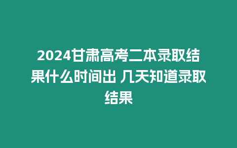 2024甘肅高考二本錄取結果什么時間出 幾天知道錄取結果