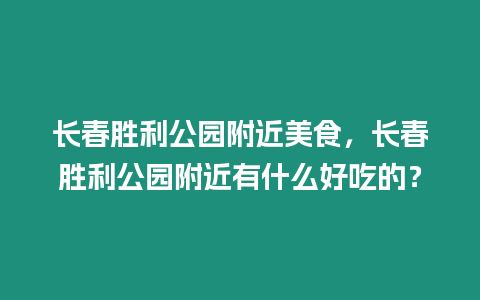 長春勝利公園附近美食，長春勝利公園附近有什么好吃的？