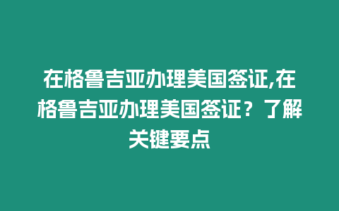 在格魯吉亞辦理美國簽證,在格魯吉亞辦理美國簽證？了解關(guān)鍵要點(diǎn)