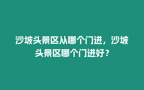 沙坡頭景區從哪個門進，沙坡頭景區哪個門進好？