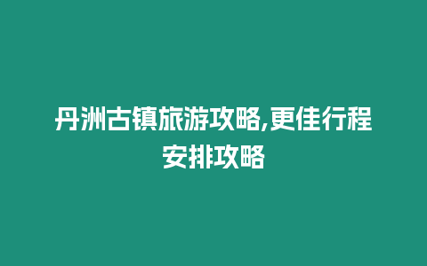 丹洲古鎮旅游攻略,更佳行程安排攻略