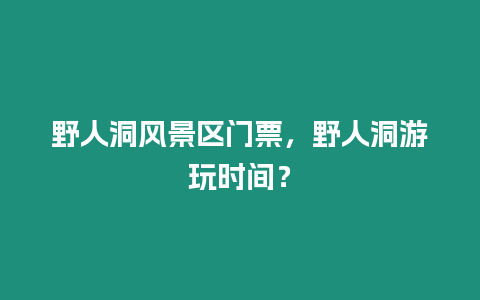 野人洞風景區門票，野人洞游玩時間？