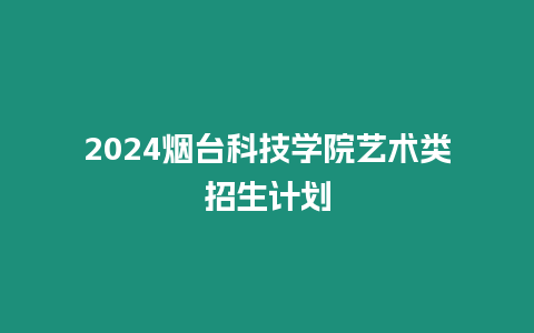 2024煙臺科技學院藝術類招生計劃