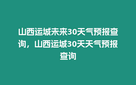 山西運城未來30天氣預報查詢，山西運城30天天氣預報查詢