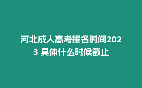 河北成人高考報名時間2023 具體什么時候截止