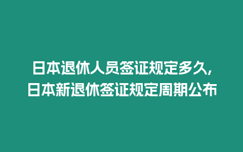 日本退休人員簽證規定多久,日本新退休簽證規定周期公布