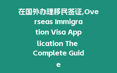 在國外辦理移民簽證,Overseas Immigration Visa Application The Complete Guide