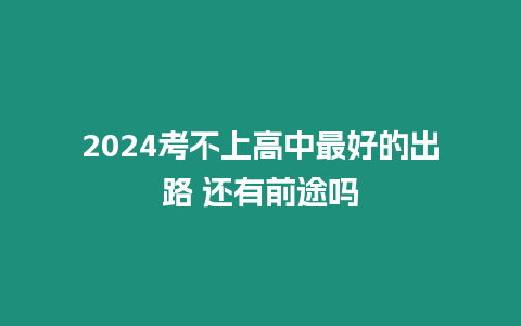 2024考不上高中最好的出路 還有前途嗎