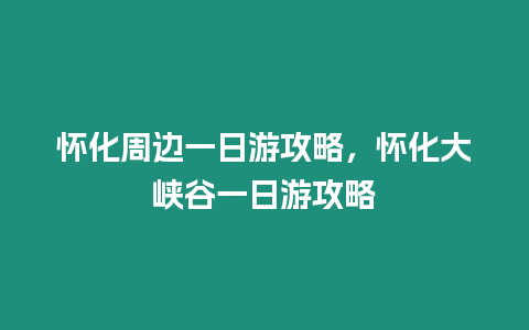 懷化周邊一日游攻略，懷化大峽谷一日游攻略