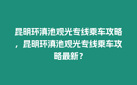 昆明環(huán)滇池觀光專線乘車攻略，昆明環(huán)滇池觀光專線乘車攻略最新？