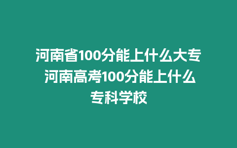 河南省100分能上什么大專 河南高考100分能上什么專科學校