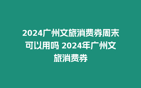 2024廣州文旅消費(fèi)券周末可以用嗎 2024年廣州文旅消費(fèi)券