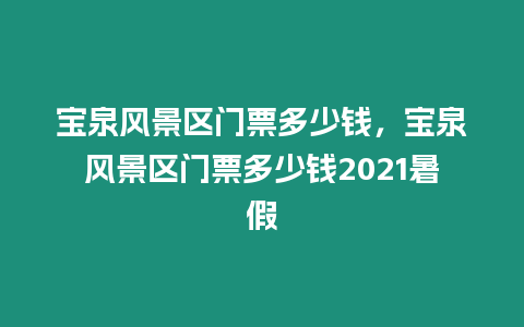 寶泉風景區門票多少錢，寶泉風景區門票多少錢2021暑假