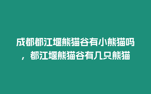 成都都江堰熊貓谷有小熊貓嗎，都江堰熊貓谷有幾只熊貓