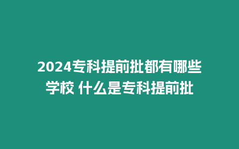 2024專科提前批都有哪些學校 什么是專科提前批