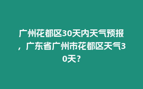 廣州花都區30天內天氣預報，廣東省廣州市花都區天氣30天？