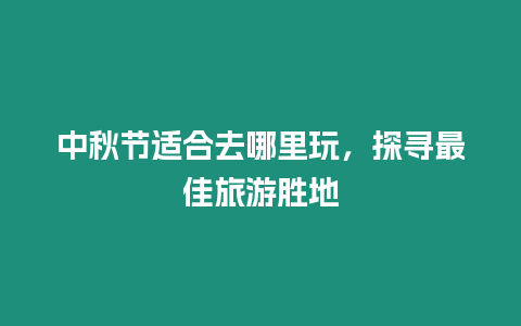 中秋節適合去哪里玩，探尋最佳旅游勝地