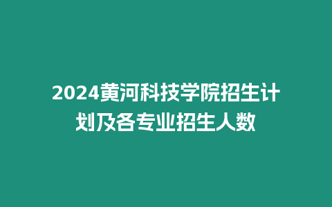 2024黃河科技學院招生計劃及各專業(yè)招生人數(shù)