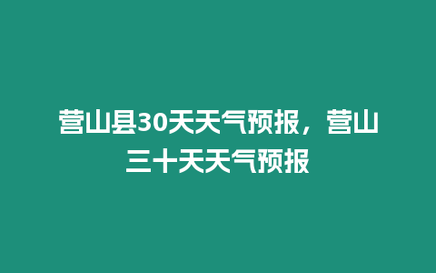 營山縣30天天氣預報，營山三十天天氣預報