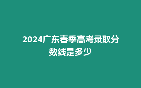 2024廣東春季高考錄取分數線是多少