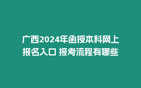 廣西2024年函授本科網上報名入口 報考流程有哪些