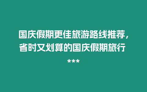 國慶假期更佳旅游路線推薦，省時又劃算的國慶假期旅行 ***