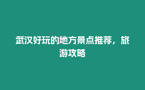 武漢好玩的地方景點推薦，旅游攻略