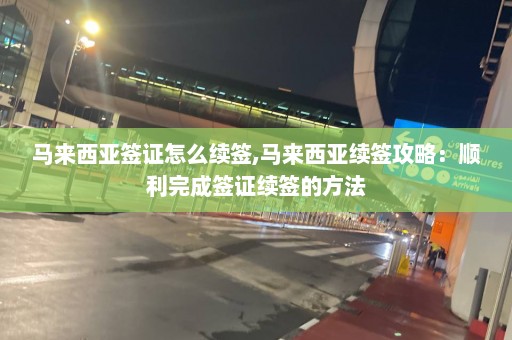 馬來西亞簽證怎么續簽,馬來西亞續簽攻略：順利完成簽證續簽的方法