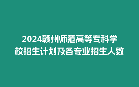 2024贛州師范高等專科學校招生計劃及各專業招生人數