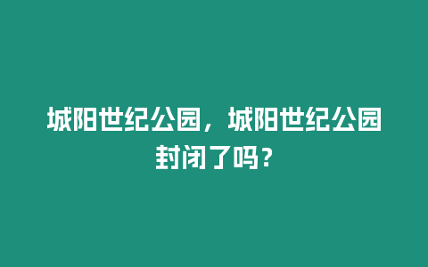 城陽世紀(jì)公園，城陽世紀(jì)公園封閉了嗎？