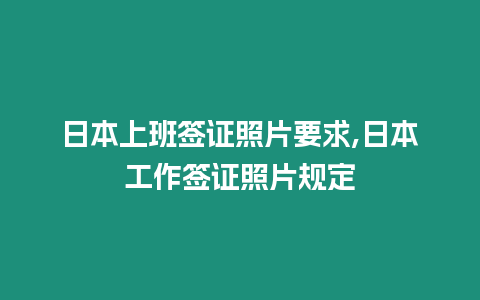 日本上班簽證照片要求,日本工作簽證照片規定