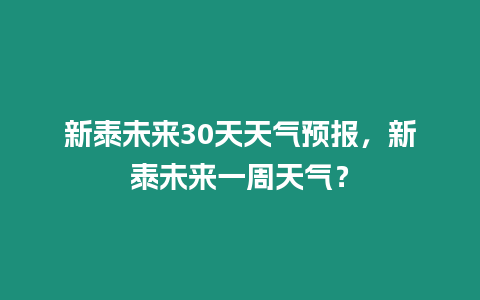 新泰未來30天天氣預報，新泰未來一周天氣？