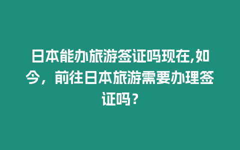 日本能辦旅游簽證嗎現在,如今，前往日本旅游需要辦理簽證嗎？