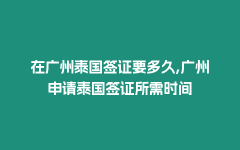 在廣州泰國(guó)簽證要多久,廣州申請(qǐng)?zhí)﹪?guó)簽證所需時(shí)間