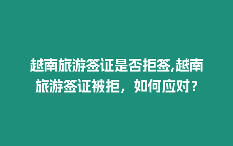 越南旅游簽證是否拒簽,越南旅游簽證被拒，如何應(yīng)對？