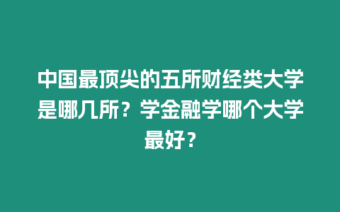 中國最頂尖的五所財經類大學是哪幾所？學金融學哪個大學最好？