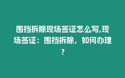 圍擋拆除現(xiàn)場(chǎng)簽證怎么寫(xiě),現(xiàn)場(chǎng)簽證：圍擋拆除，如何辦理？