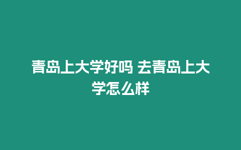 青島上大學(xué)好嗎 去青島上大學(xué)怎么樣