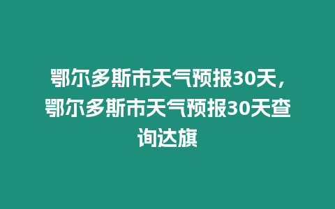 鄂爾多斯市天氣預報30天，鄂爾多斯市天氣預報30天查詢達旗