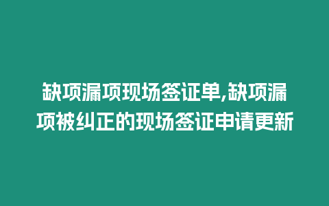 缺項(xiàng)漏項(xiàng)現(xiàn)場簽證單,缺項(xiàng)漏項(xiàng)被糾正的現(xiàn)場簽證申請更新