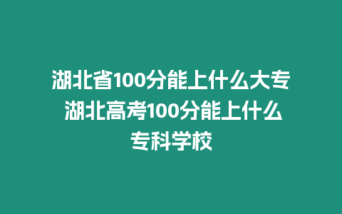 湖北省100分能上什么大專(zhuān) 湖北高考100分能上什么專(zhuān)科學(xué)校