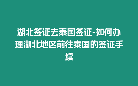 湖北簽證去泰國簽證-如何辦理湖北地區前往泰國的簽證手續