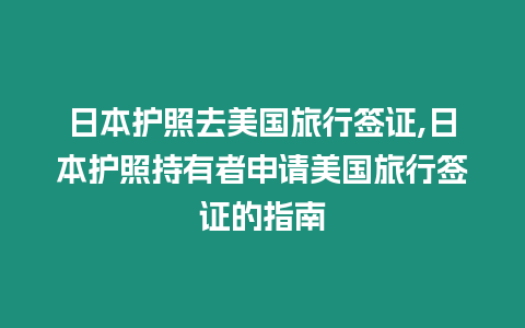 日本護照去美國旅行簽證,日本護照持有者申請美國旅行簽證的指南