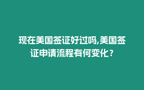 現(xiàn)在美國簽證好過嗎,美國簽證申請流程有何變化？