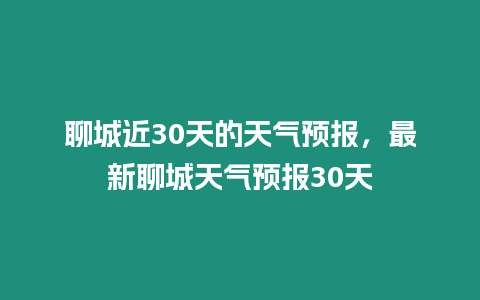 聊城近30天的天氣預報，最新聊城天氣預報30天