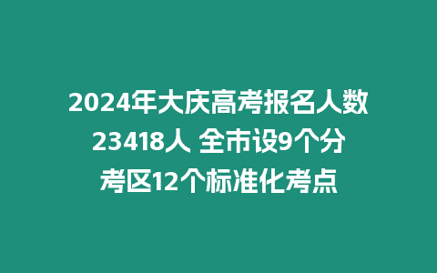 2024年大慶高考報名人數23418人 全市設9個分考區12個標準化考點