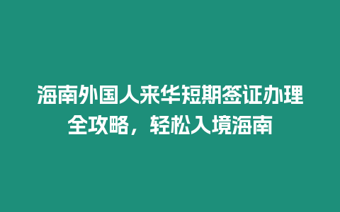 海南外國人來華短期簽證辦理全攻略，輕松入境海南